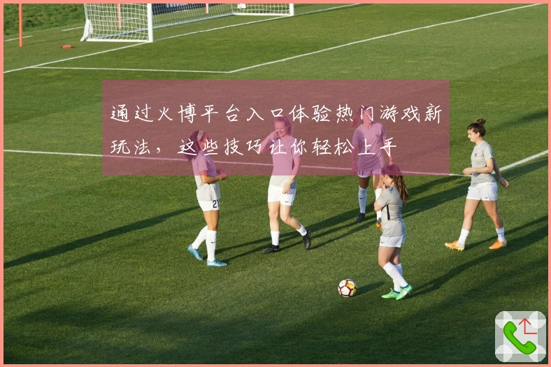 通过火博平台入口体验热门游戏新玩法，这些技巧让你轻松上手