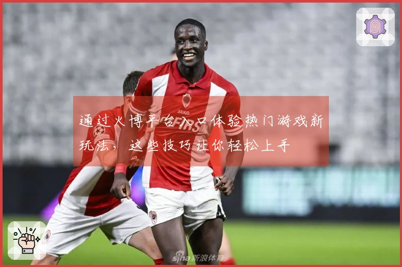通过火博平台入口体验热门游戏新玩法，这些技巧让你轻松上手