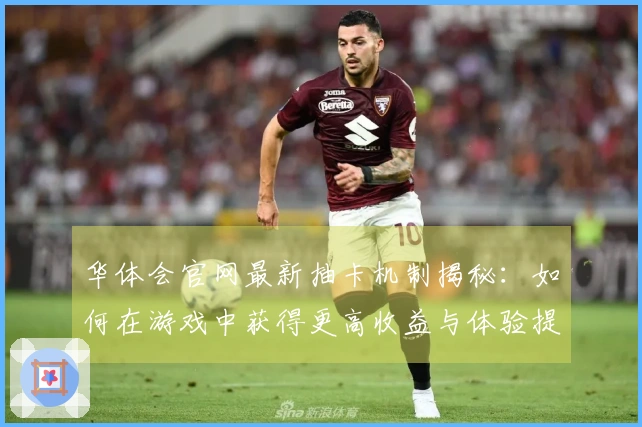 华体会官网最新抽卡机制揭秘：如何在游戏中获得更高收益与体验提升