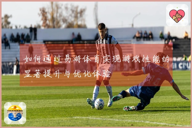 如何通过易游体育实现游戏性能的显著提升与优化体验