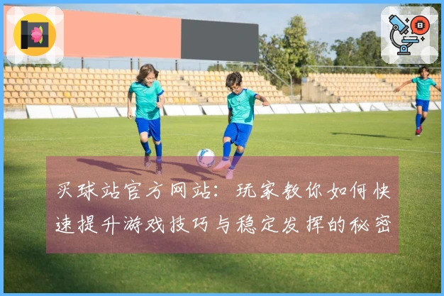 买球站官方网站：玩家教你如何快速提升游戏技巧与稳定发挥的秘密