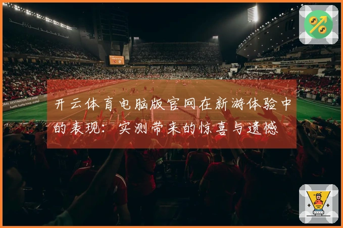 开云体育电脑版官网在新游体验中的表现：实测带来的惊喜与遗憾