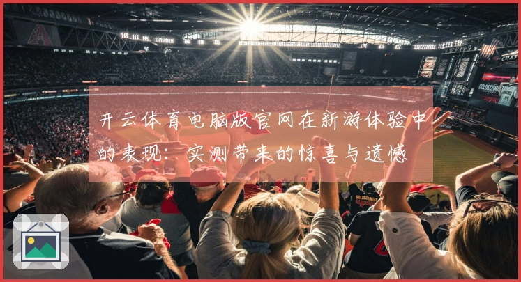 开云体育电脑版官网在新游体验中的表现：实测带来的惊喜与遗憾