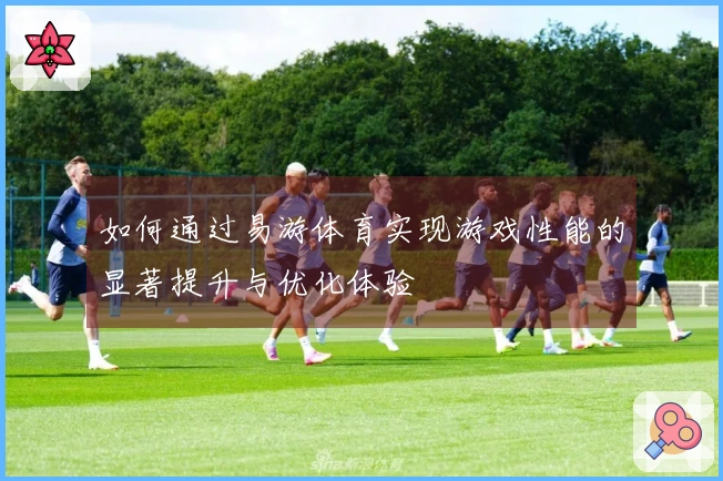 如何通过易游体育实现游戏性能的显著提升与优化体验